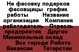 На фасовку подарков фасовщицы. график работы 2/2 › Название организации ­ Компания-работодатель › Отрасль предприятия ­ Другое › Минимальный оклад ­ 19 000 - Все города Работа » Вакансии   . Татарстан респ.,Чистопольский р-н